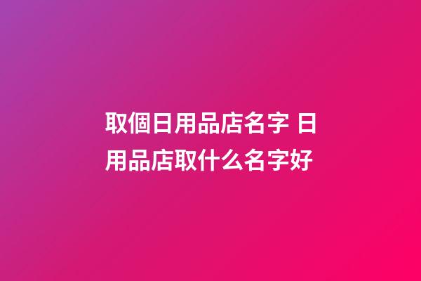 取個日用品店名字 日用品店取什么名字好-第1張-店鋪起名-玄機派